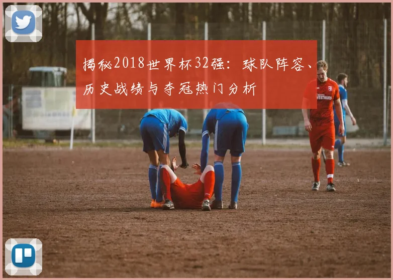 揭秘2018世界杯32强：球队阵容、历史战绩与夺冠热门分析