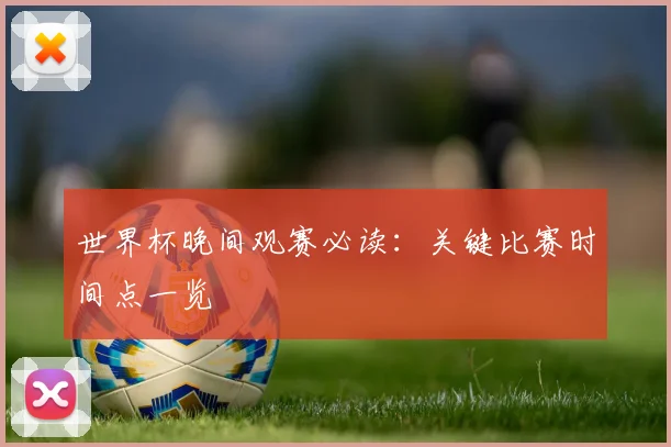世界杯晚间观赛必读：关键比赛时间点一览