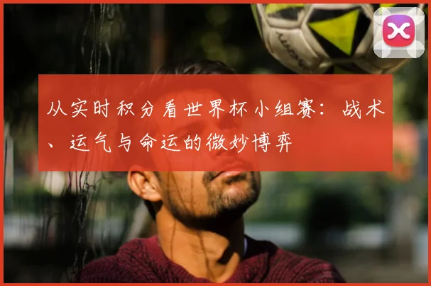 从实时积分看世界杯小组赛：战术、运气与命运的微妙博弈