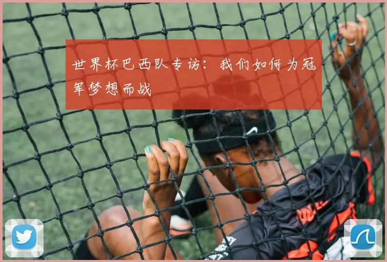 世界杯巴西队专访:我们如何为冠军梦想而战