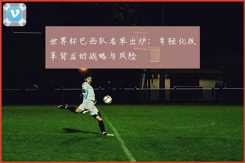 世界杯巴西队名单出炉:年轻化改革背后的战略与风险